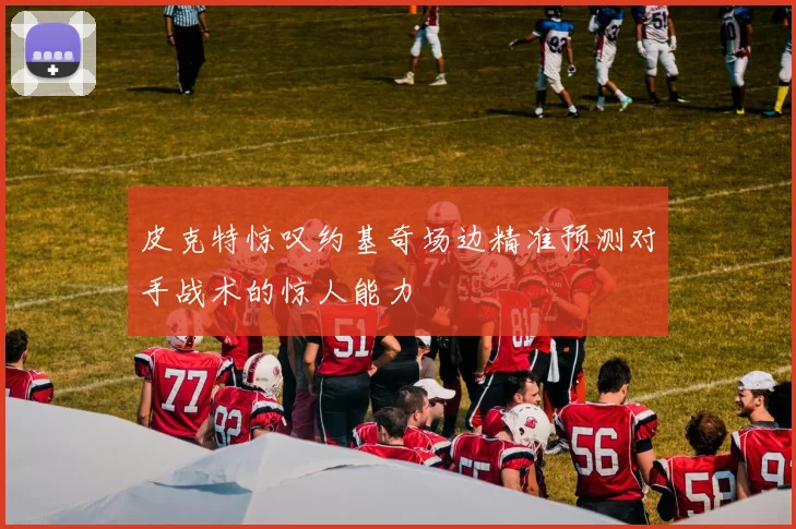 皮克特惊叹约基奇场边精准预测对手战术的惊人能力