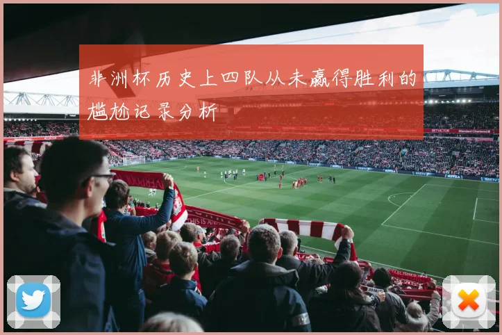 非洲杯历史上四队从未赢得胜利的尴尬记录分析