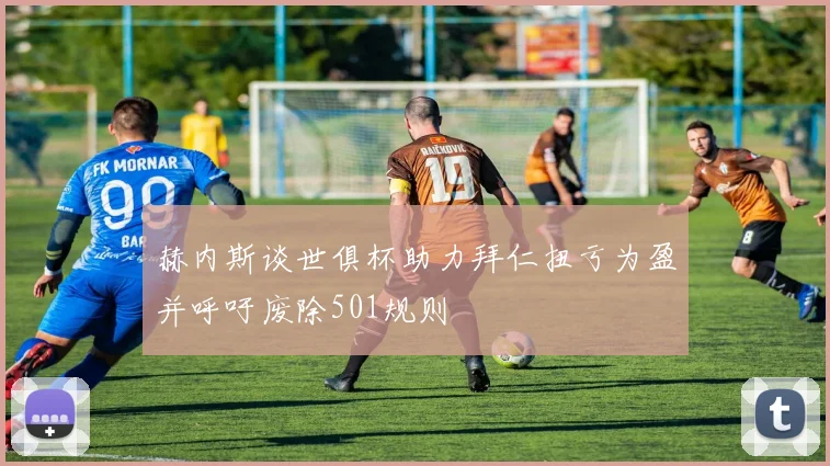 赫内斯谈世俱杯助力拜仁扭亏为盈并呼吁废除501规则