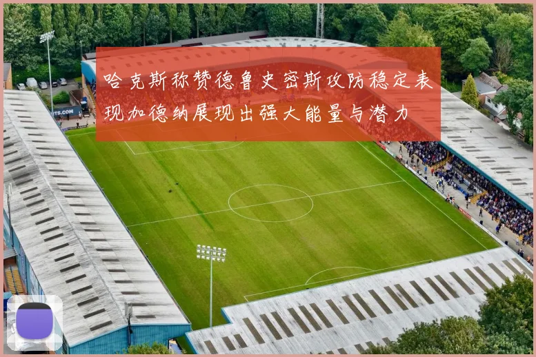 哈克斯称赞德鲁史密斯攻防稳定表现加德纳展现出强大能量与潜力