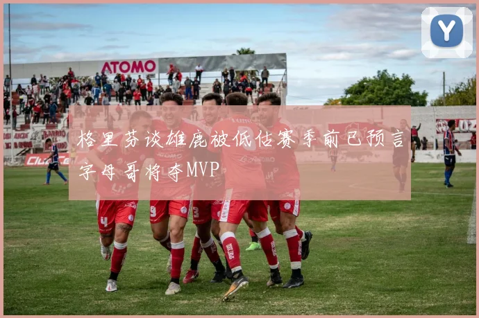 格里芬谈雄鹿被低估赛季前已预言字母哥将夺MVP