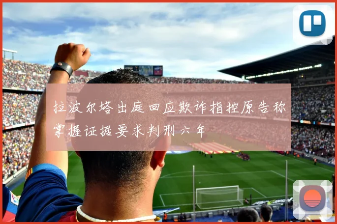 拉波尔塔出庭回应欺诈指控原告称掌握证据要求判刑六年