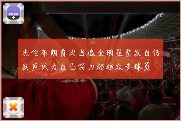 杰伦布朗首次当选全明星首发自信发声认为自己实力超越众多球员