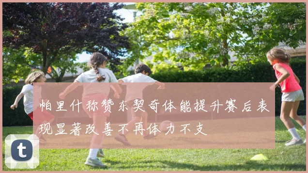 帕里什称赞东契奇体能提升赛后表现显著改善不再体力不支