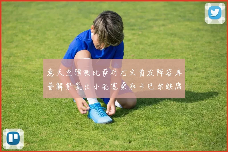 意天空预测比萨对尤文首发阵容库普解禁复出小孔塞桑和卡巴尔缺席