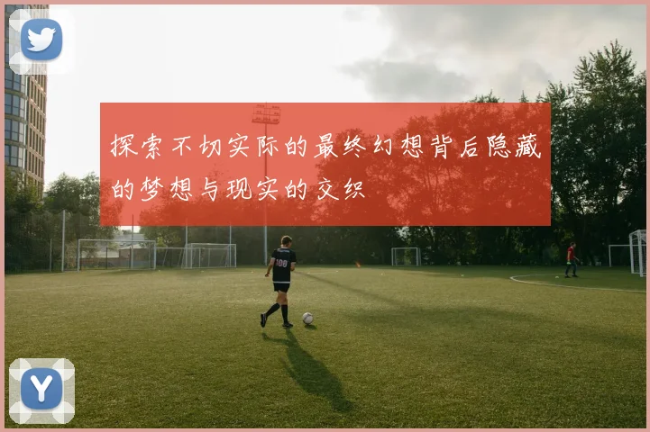 探索不切实际的最终幻想背后隐藏的梦想与现实的交织