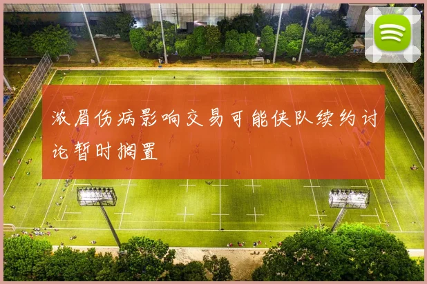 浓眉伤病影响交易可能侠队续约讨论暂时搁置